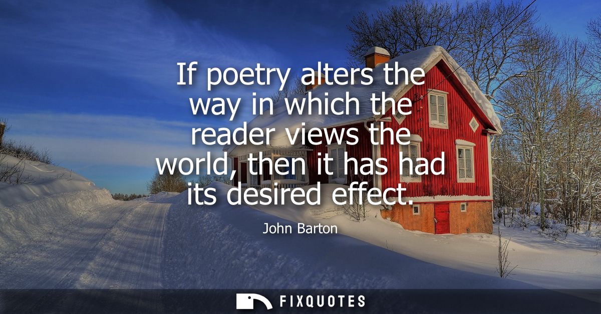 If poetry alters the way in which the reader views the world, then it has had its desired effect
