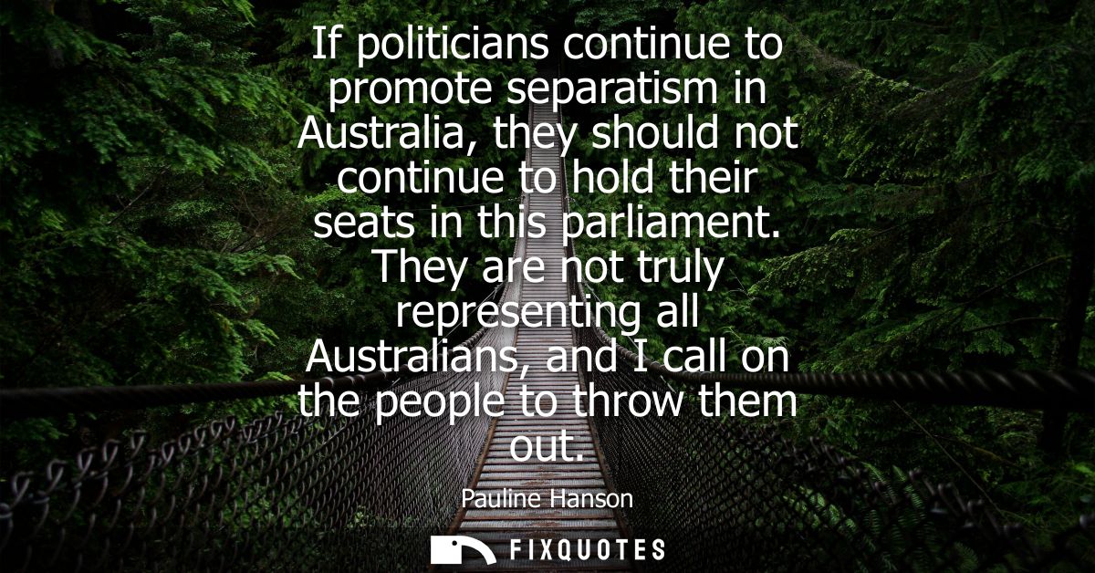 If politicians continue to promote separatism in Australia, they should not continue to hold their seats in this parliam