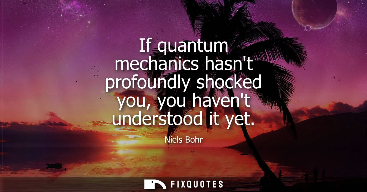 If quantum mechanics hasnt profoundly shocked you, you havent understood it yet