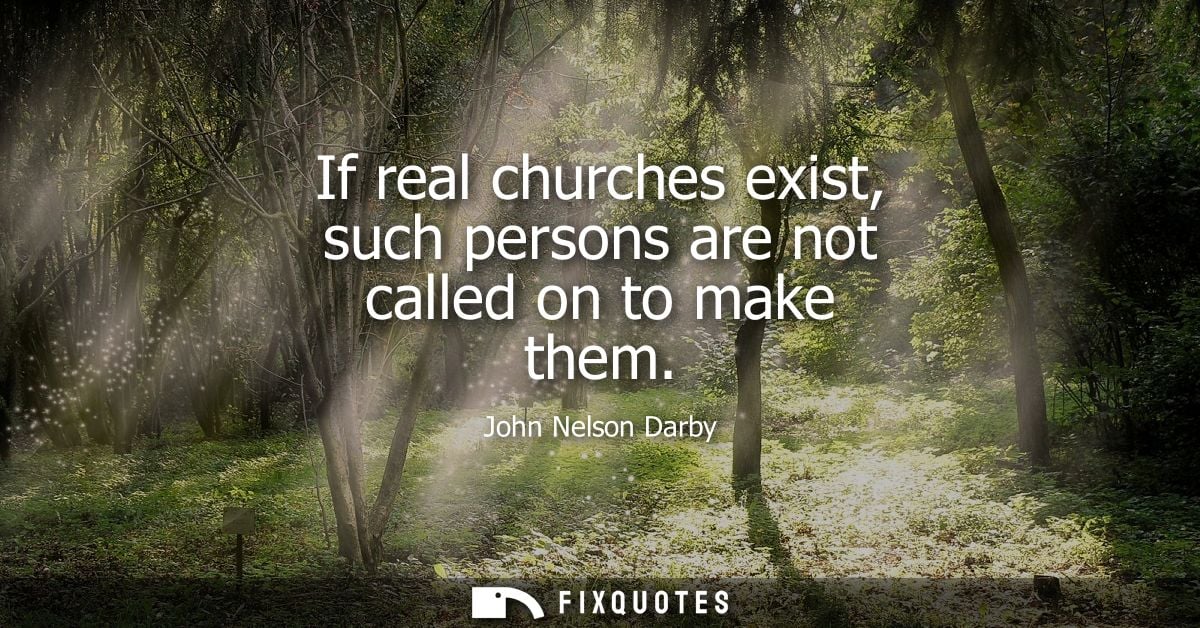 If real churches exist, such persons are not called on to make them