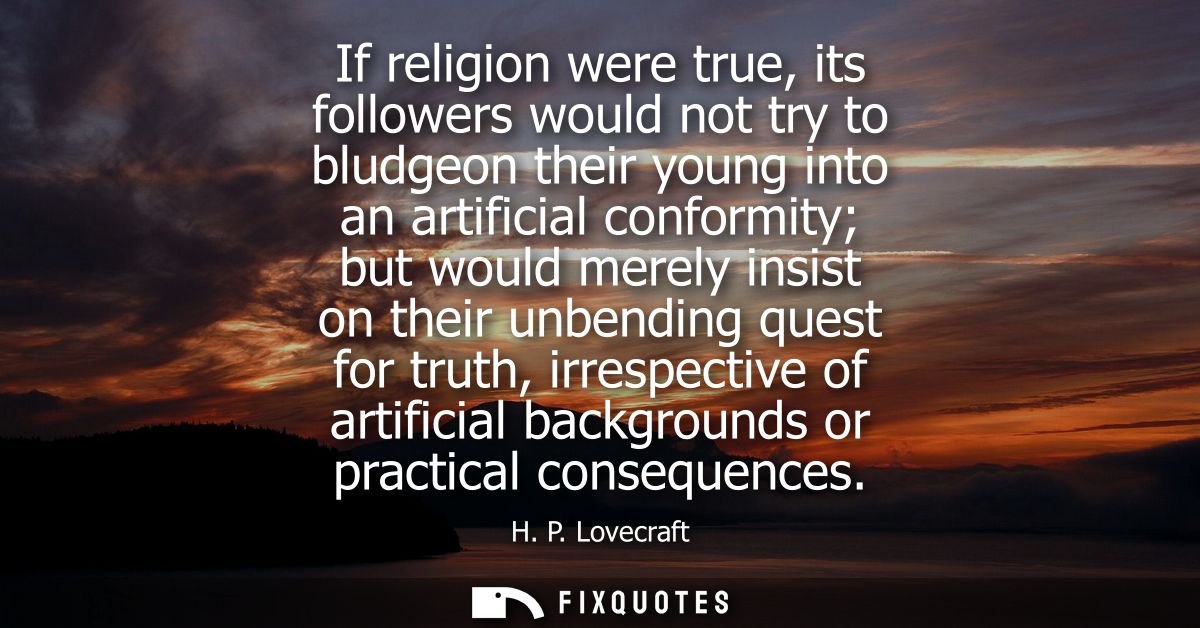 If religion were true, its followers would not try to bludgeon their young into an artificial conformity but would merel