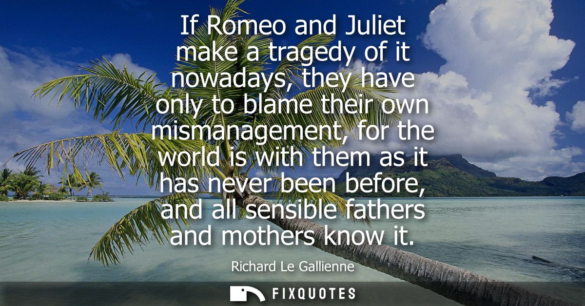 If Romeo and Juliet make a tragedy of it nowadays, they have only to blame their own mismanagement, for the world is wit