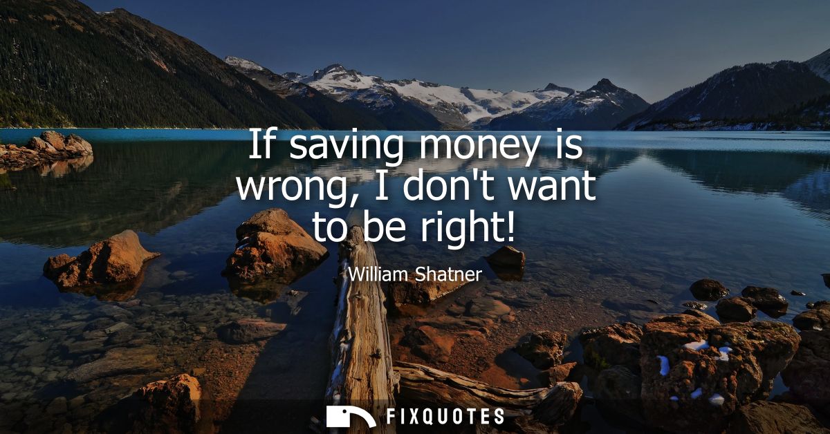 If saving money is wrong, I dont want to be right!