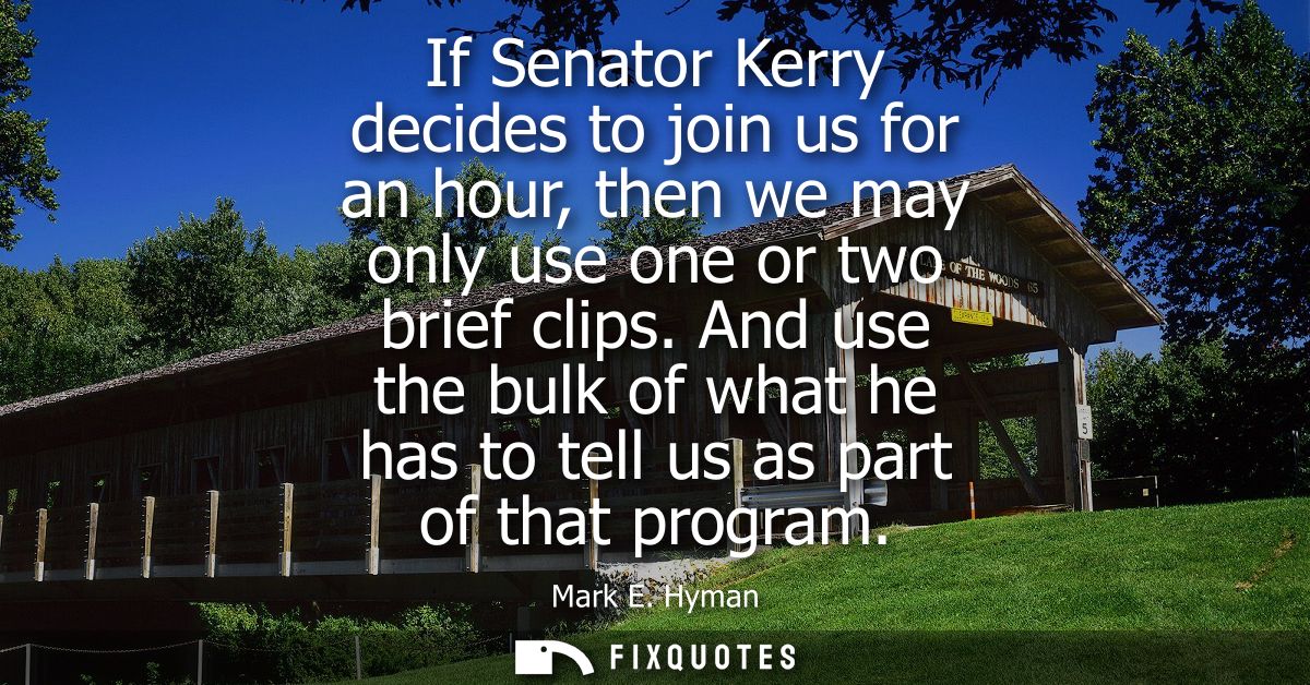 If Senator Kerry decides to join us for an hour, then we may only use one or two brief clips. And use the bulk of what h