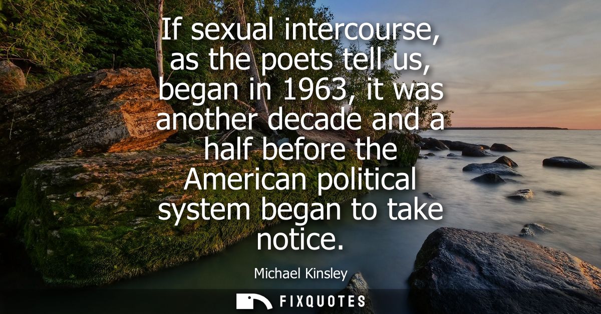 If sexual intercourse, as the poets tell us, began in 1963, it was another decade and a half before the American politic