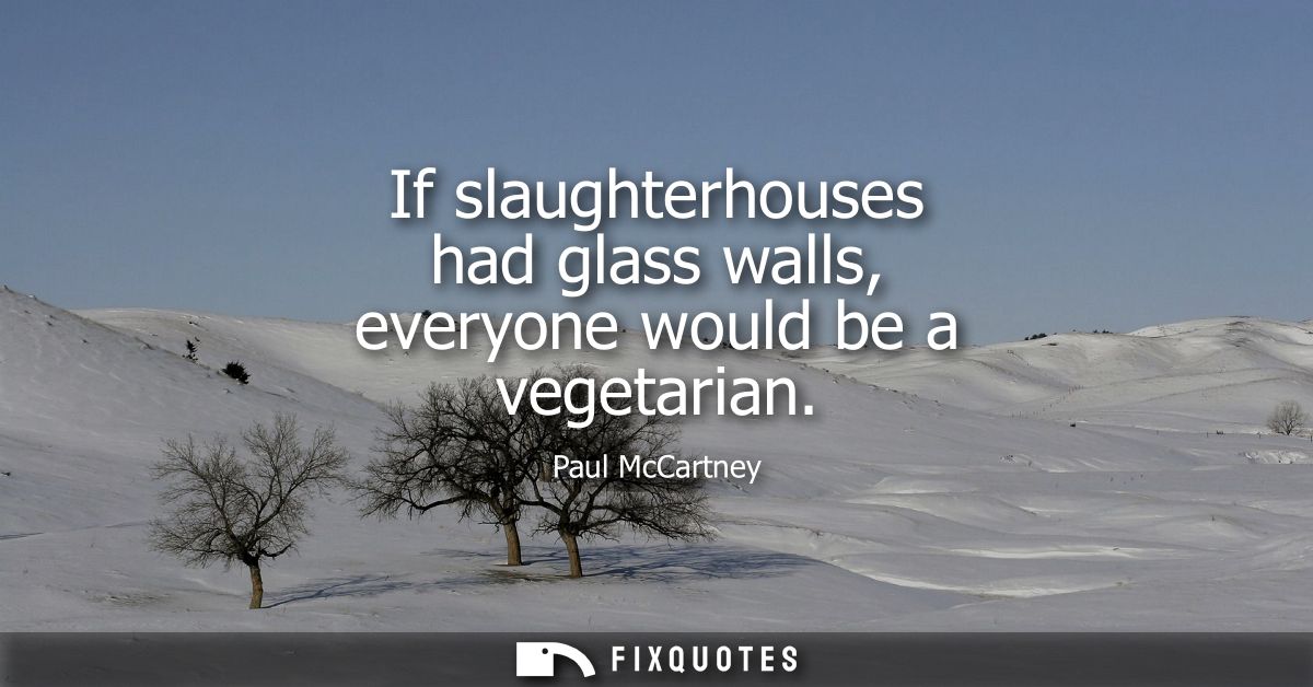 If slaughterhouses had glass walls, everyone would be a vegetarian