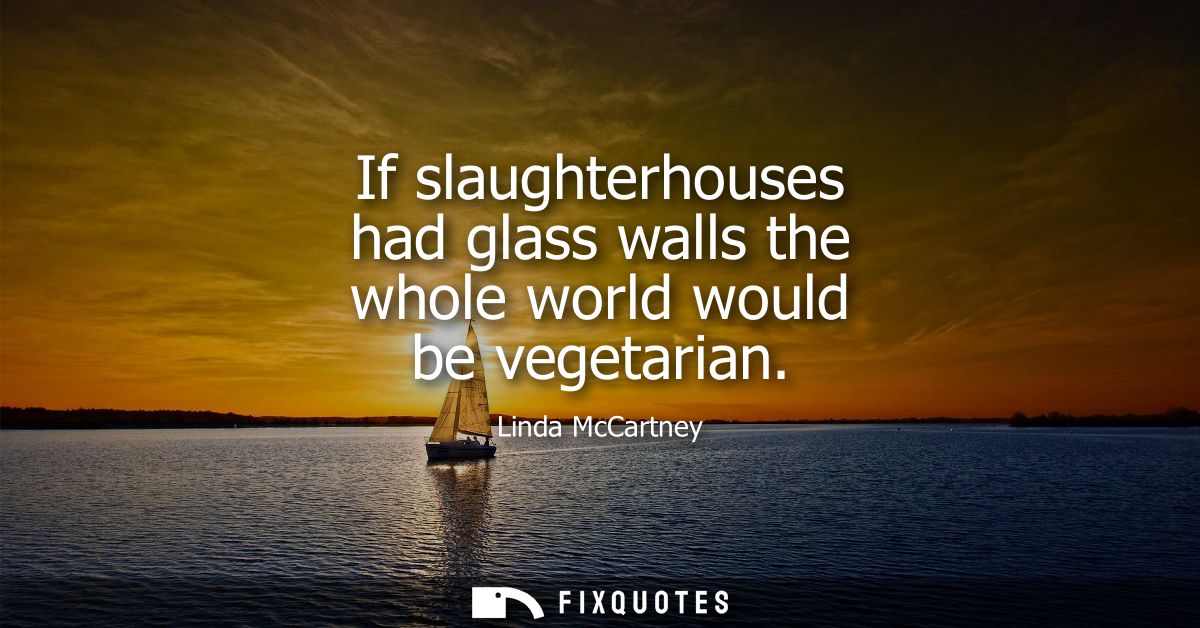 If slaughterhouses had glass walls the whole world would be vegetarian