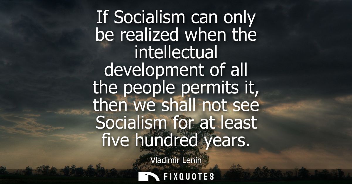 If Socialism can only be realized when the intellectual development of all the people permits it, then we shall not see 