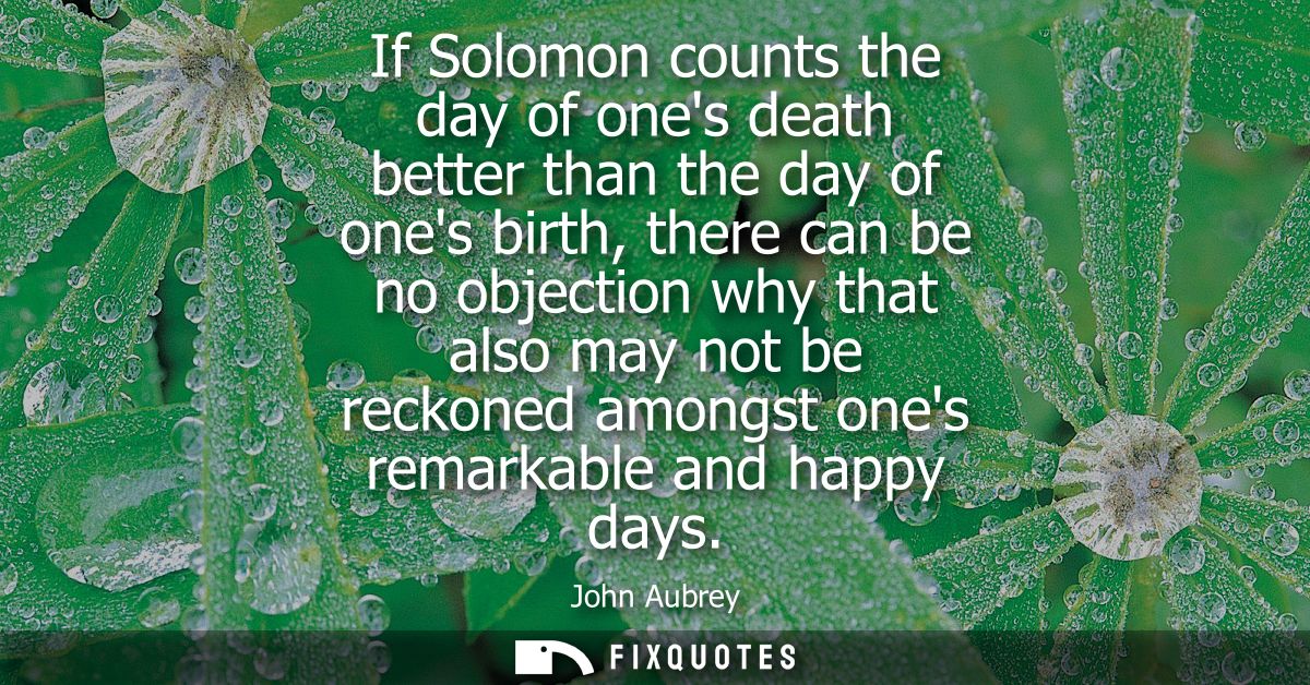 If Solomon counts the day of ones death better than the day of ones birth, there can be no objection why that also may n