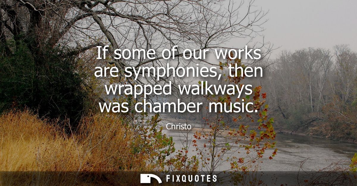 If some of our works are symphonies, then wrapped walkways was chamber music