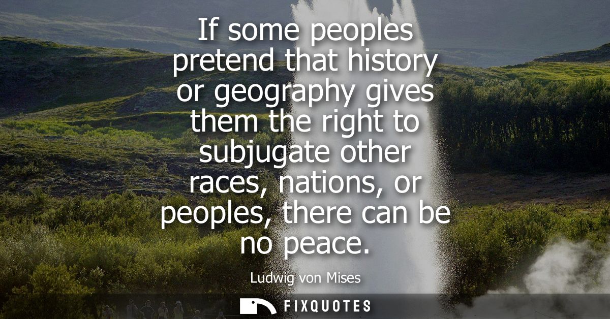 If some peoples pretend that history or geography gives them the right to subjugate other races, nations, or peoples, th