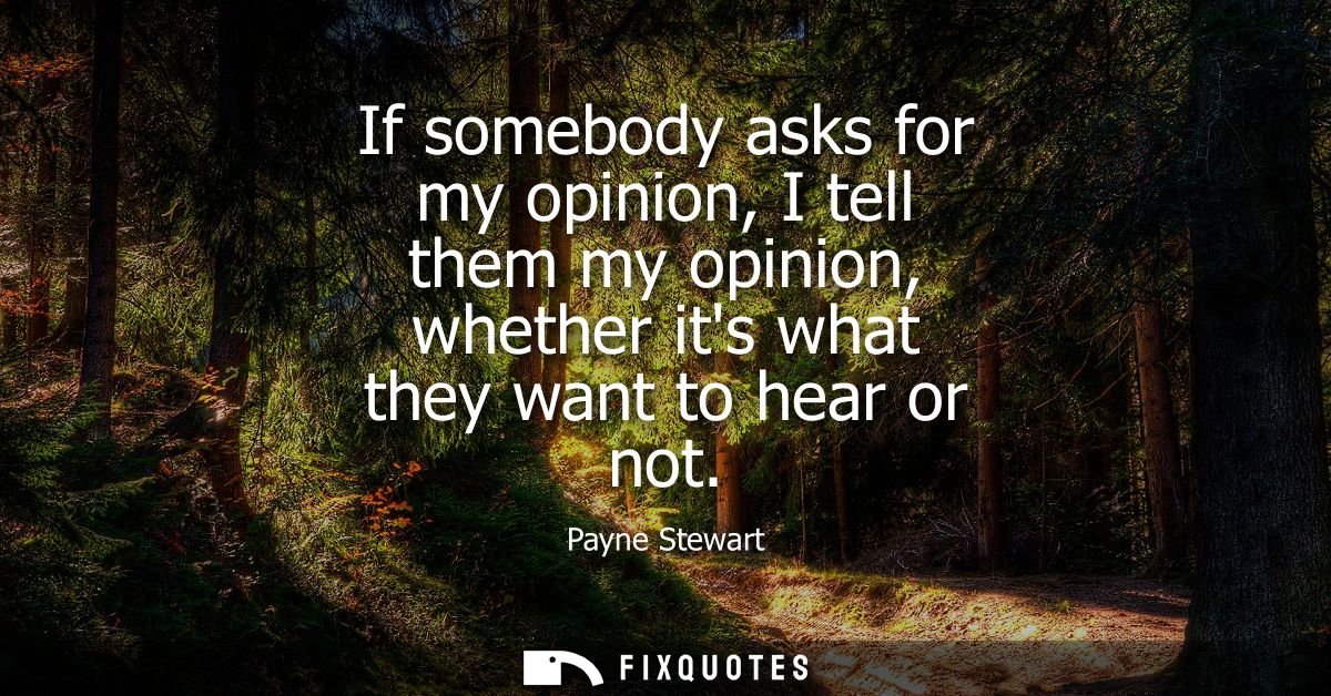 If somebody asks for my opinion, I tell them my opinion, whether its what they want to hear or not