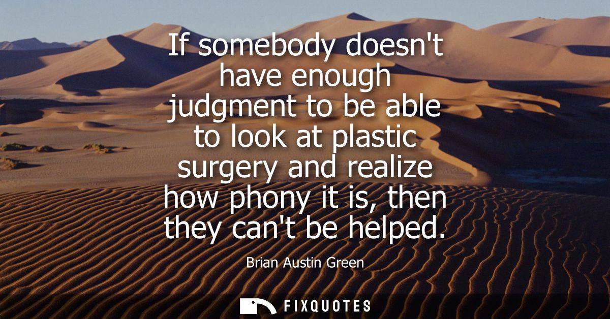 If somebody doesnt have enough judgment to be able to look at plastic surgery and realize how phony it is, then they can