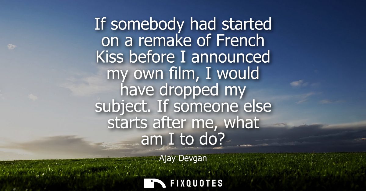 If somebody had started on a remake of French Kiss before I announced my own film, I would have dropped my subject.