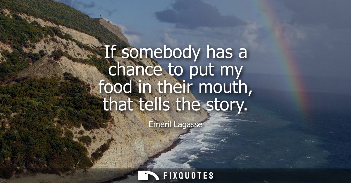 If somebody has a chance to put my food in their mouth, that tells the story