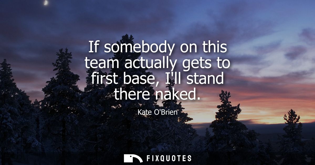 If somebody on this team actually gets to first base, Ill stand there naked - Kate OBrien