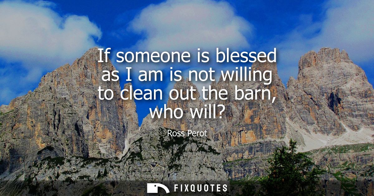 If someone is blessed as I am is not willing to clean out the barn, who will?