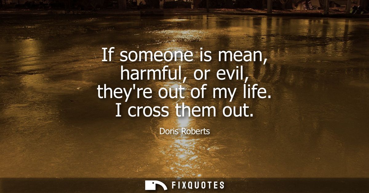 If someone is mean, harmful, or evil, theyre out of my life. I cross them out