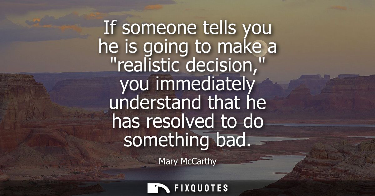 If someone tells you he is going to make a realistic decision, you immediately understand that he has resolved to do som