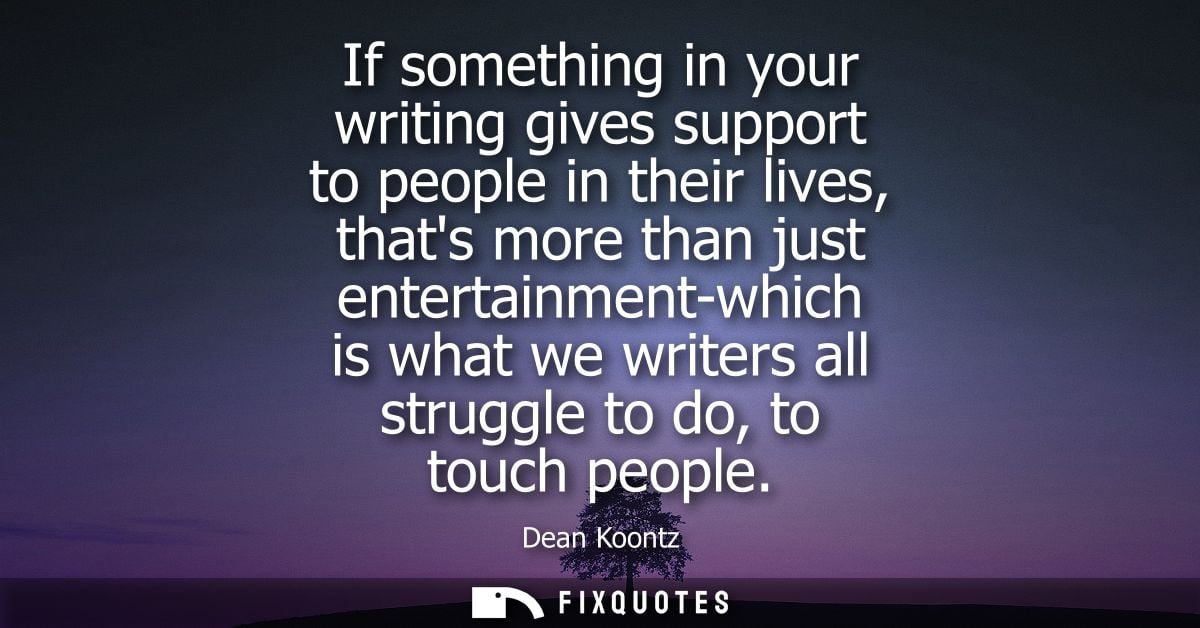 If something in your writing gives support to people in their lives, thats more than just entertainment-which is what we
