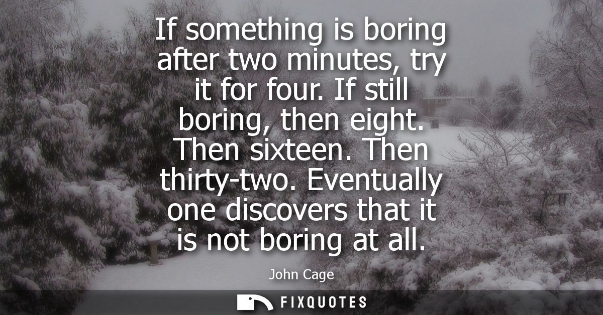 If something is boring after two minutes, try it for four. If still boring, then eight. Then sixteen. Then thirty-two.