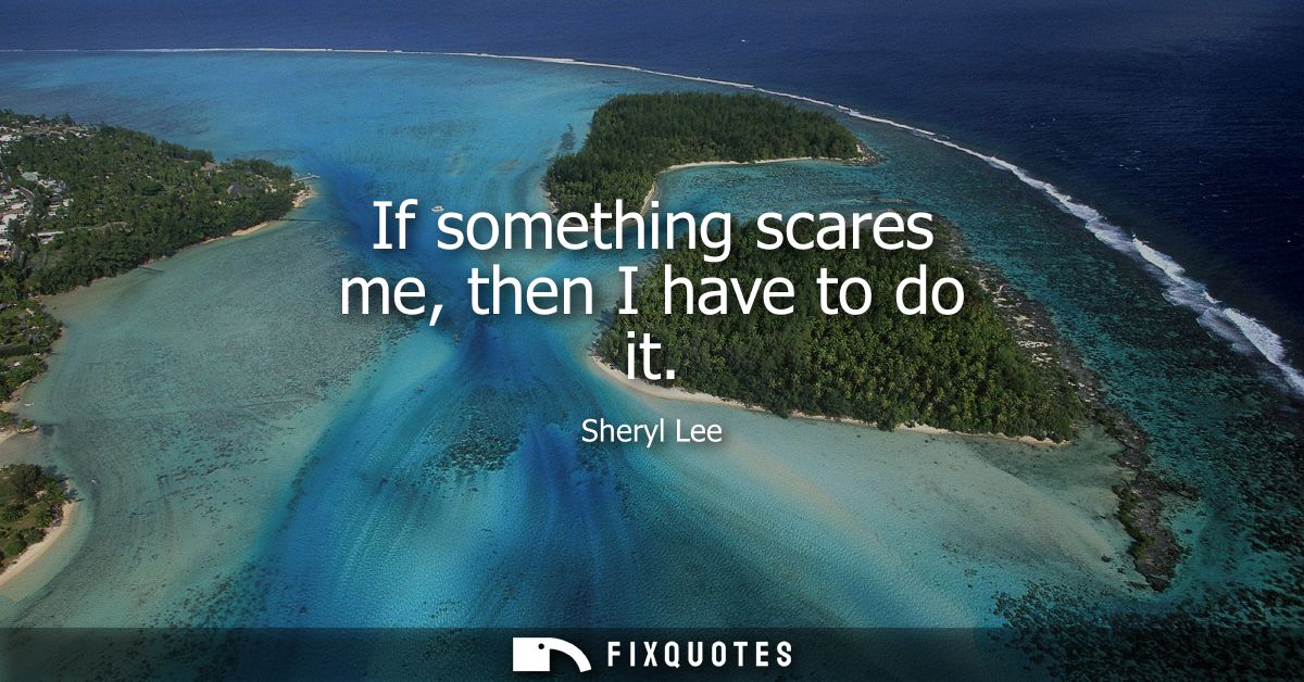 If something scares me, then I have to do it