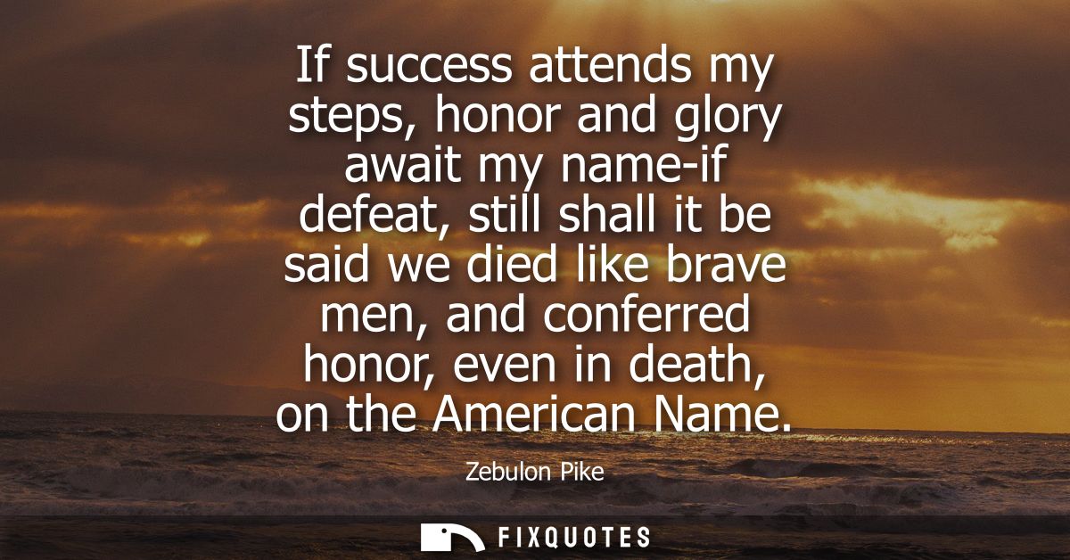 If success attends my steps, honor and glory await my name-if defeat, still shall it be said we died like brave men, and