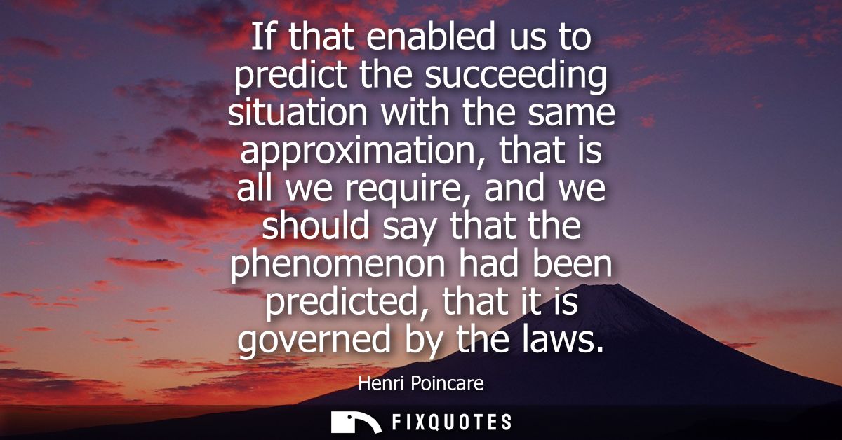 If that enabled us to predict the succeeding situation with the same approximation, that is all we require, and we shoul