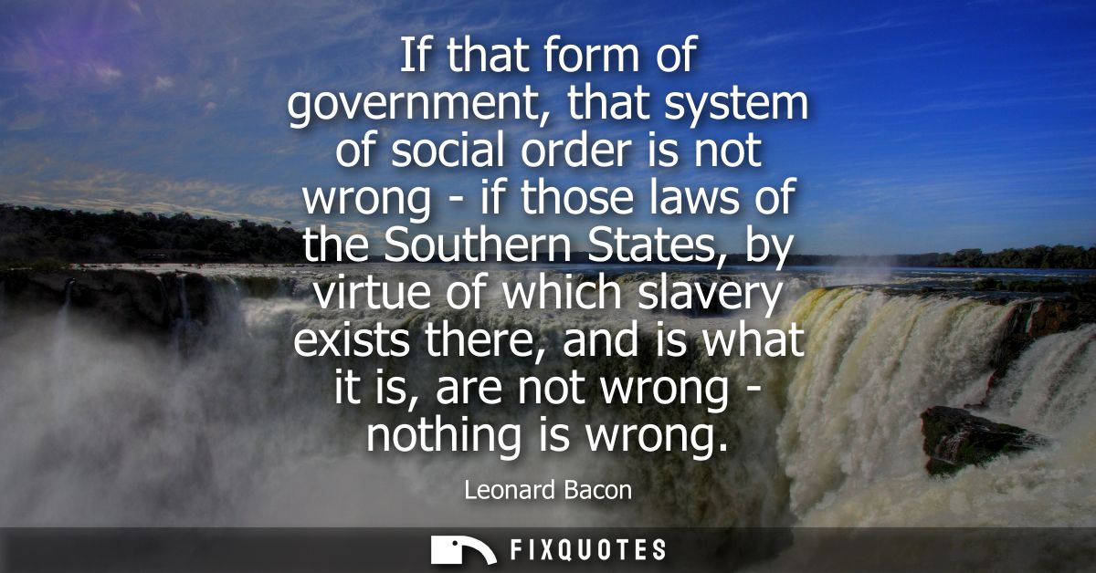 If that form of government, that system of social order is not wrong - if those laws of the Southern States, by virtue o