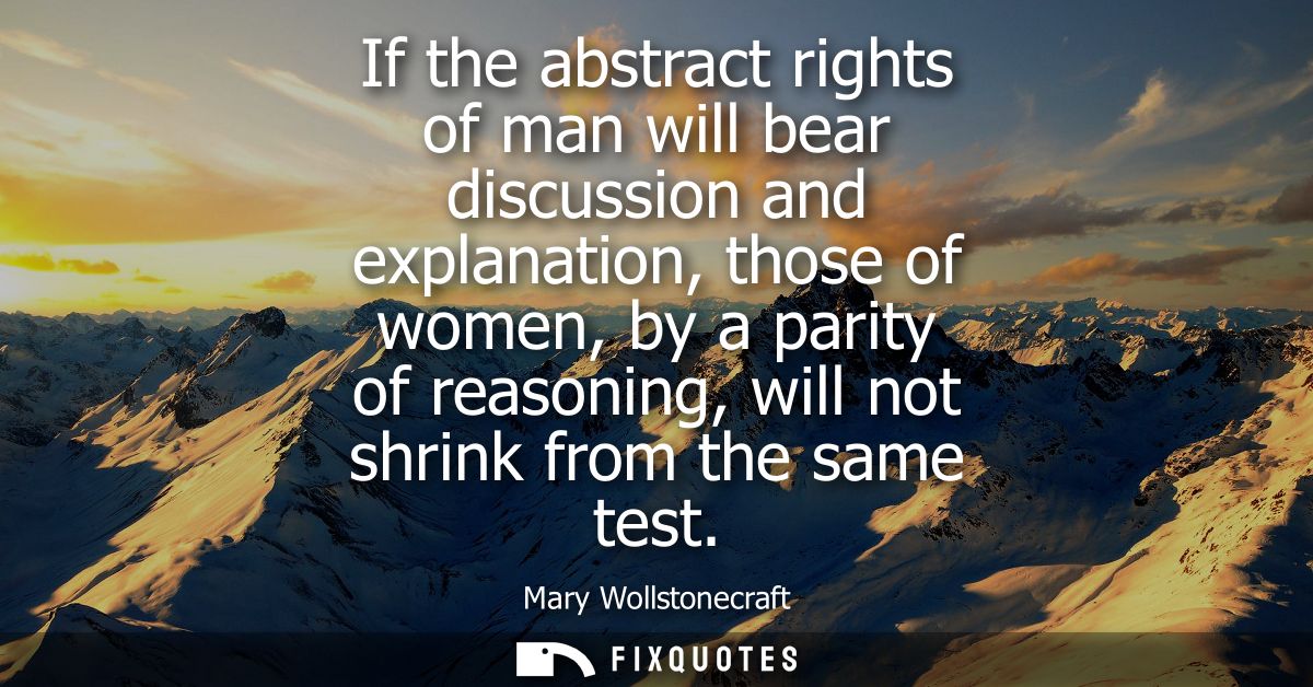 If the abstract rights of man will bear discussion and explanation, those of women, by a parity of reasoning, will not s