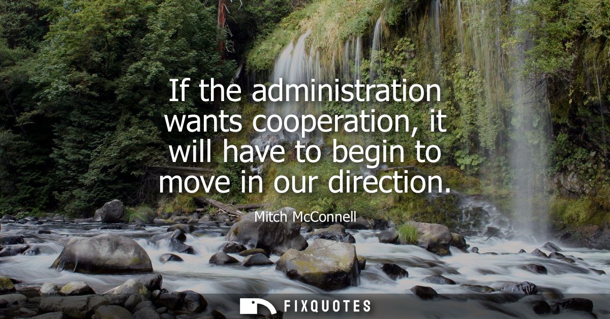 If the administration wants cooperation, it will have to begin to move in our direction