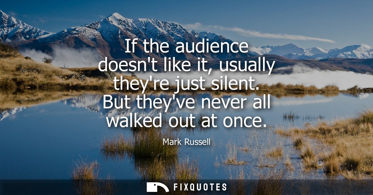 If the audience doesnt like it, usually theyre just silent. But theyve never all walked out at once