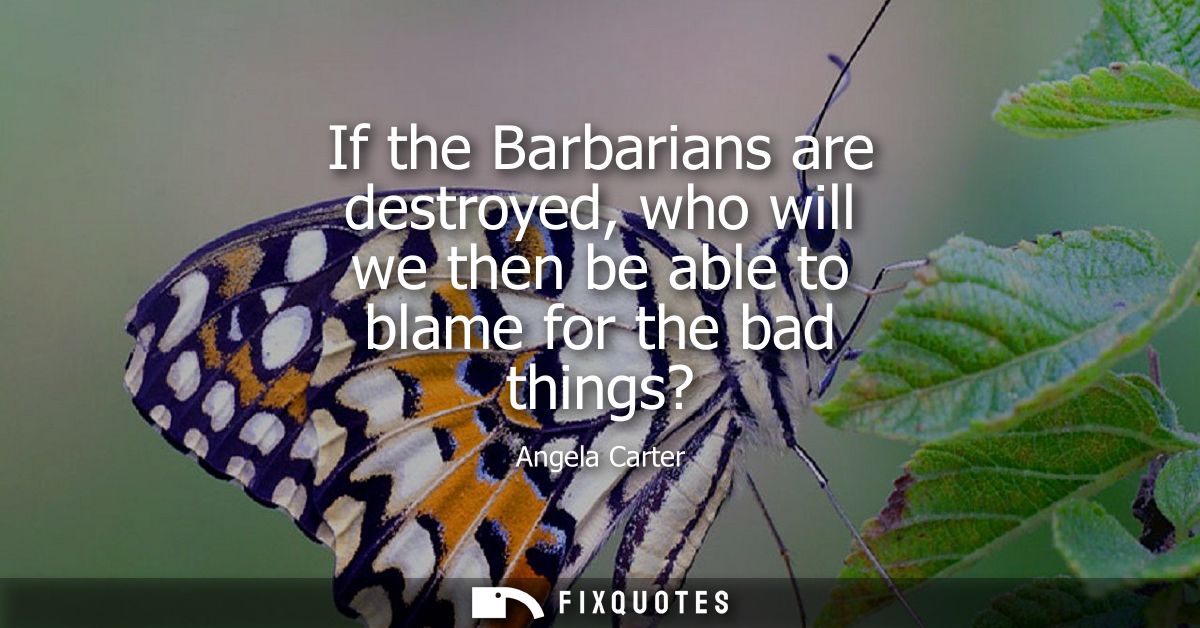 If the Barbarians are destroyed, who will we then be able to blame for the bad things?