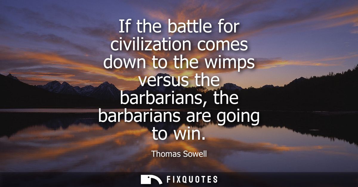 If the battle for civilization comes down to the wimps versus the barbarians, the barbarians are going to win
