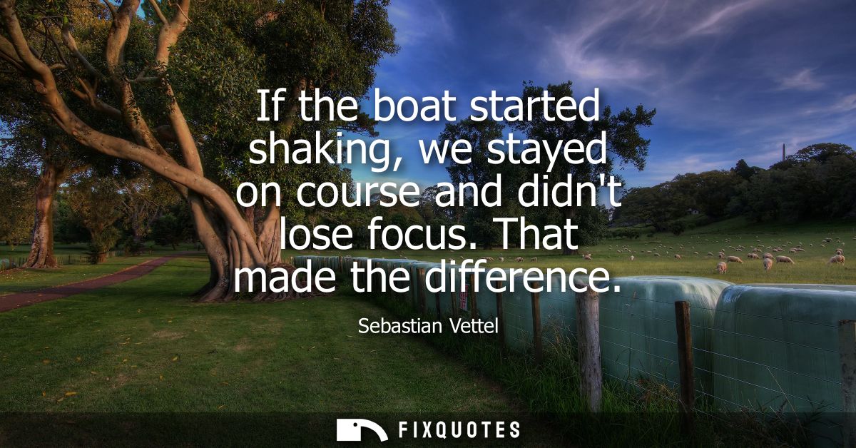 If the boat started shaking, we stayed on course and didnt lose focus. That made the difference