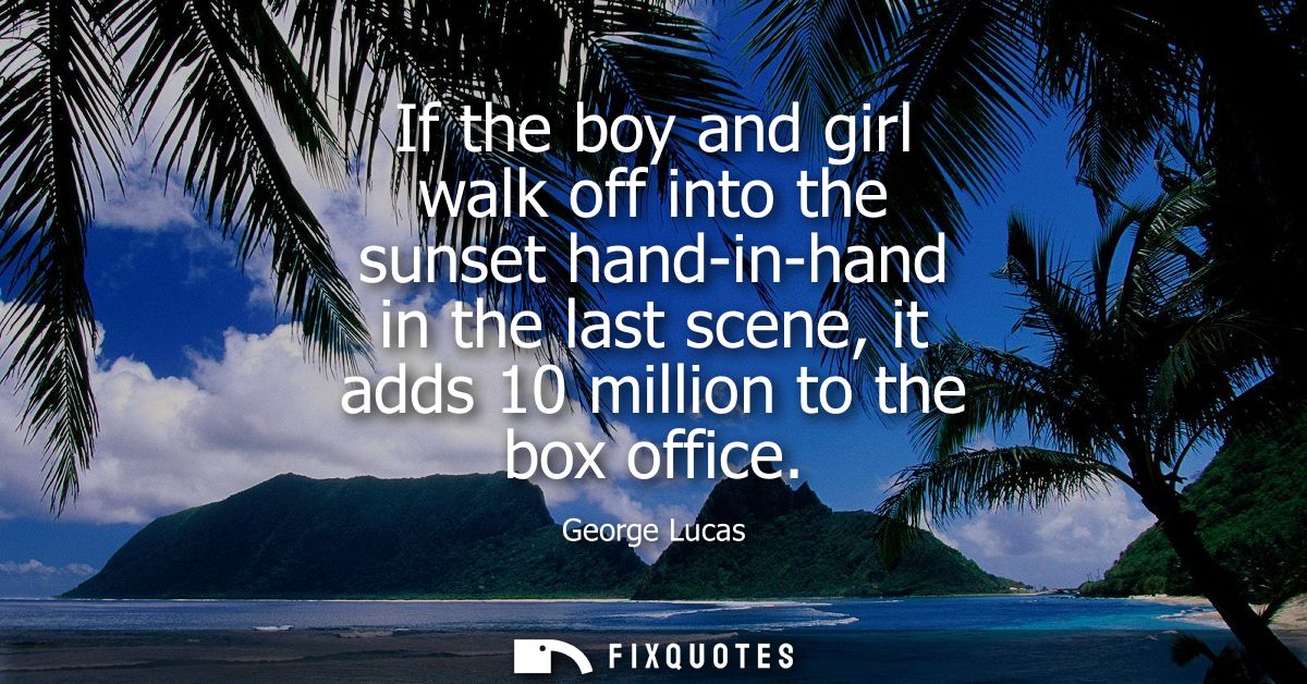 If the boy and girl walk off into the sunset hand-in-hand in the last scene, it adds 10 million to the box office
