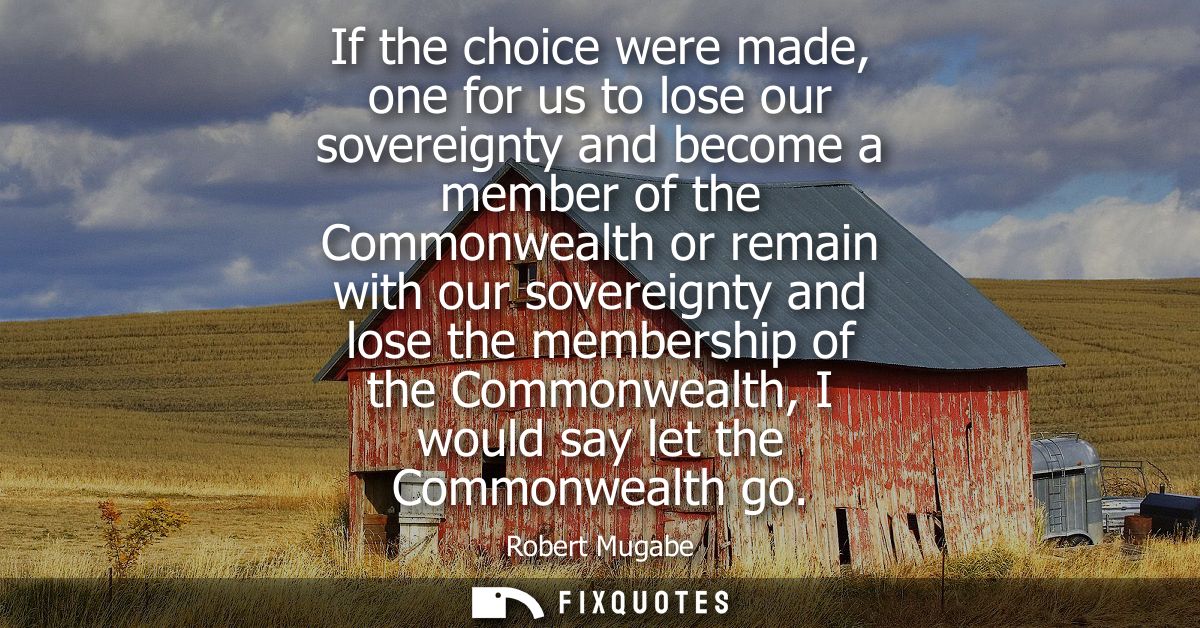 If the choice were made, one for us to lose our sovereignty and become a member of the Commonwealth or remain with our s