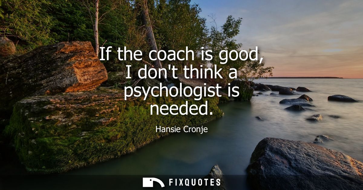 If the coach is good, I dont think a psychologist is needed