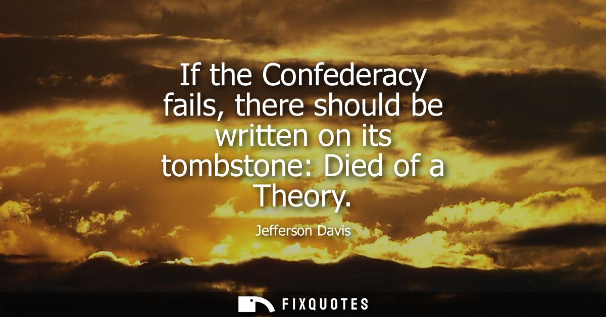 If the Confederacy fails, there should be written on its tombstone: Died of a Theory
