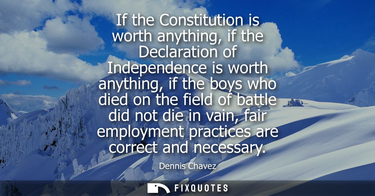 If the Constitution is worth anything, if the Declaration of Independence is worth anything, if the boys who died on the