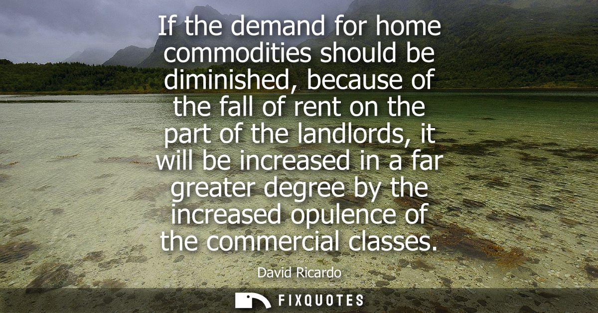 If the demand for home commodities should be diminished, because of the fall of rent on the part of the landlords, it wi