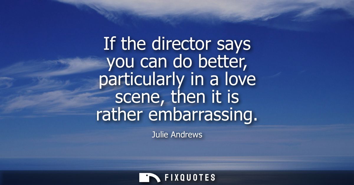 If the director says you can do better, particularly in a love scene, then it is rather embarrassing