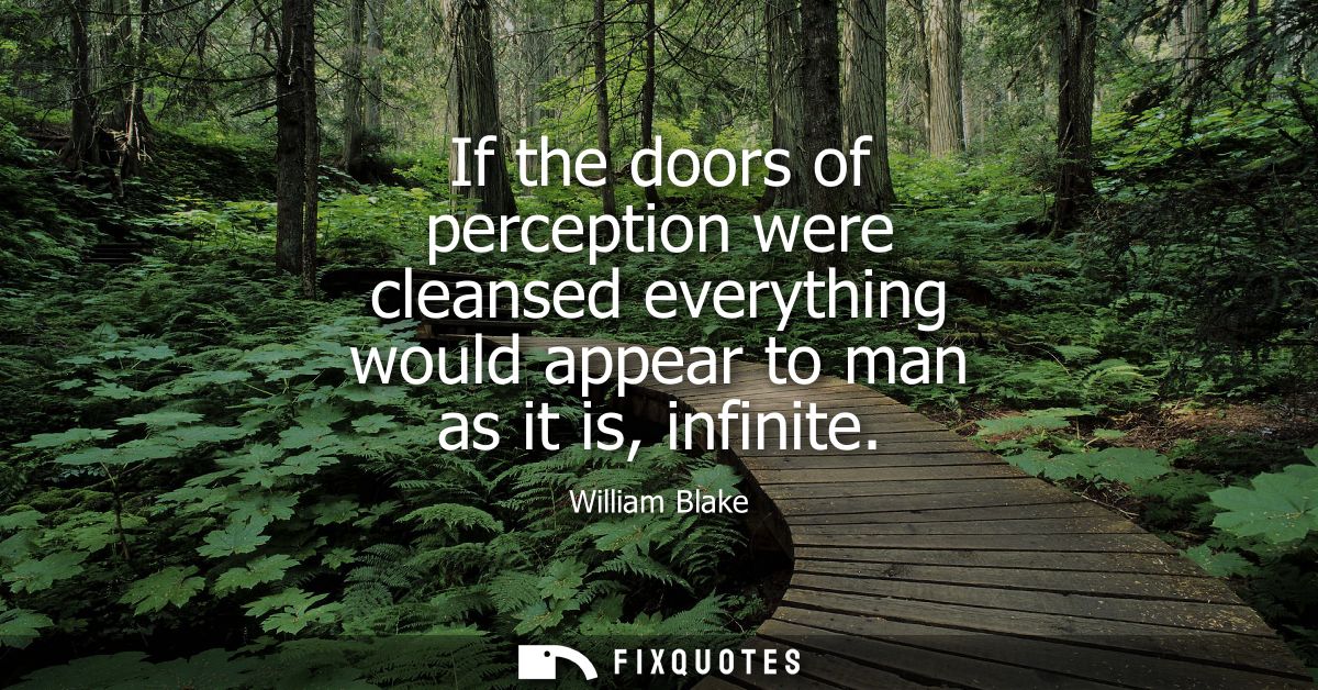 If the doors of perception were cleansed everything would appear to man as it is, infinite