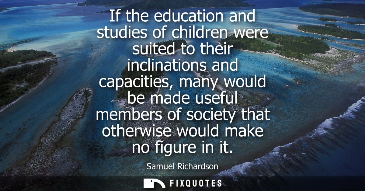 If the education and studies of children were suited to their inclinations and capacities, many would be made useful mem