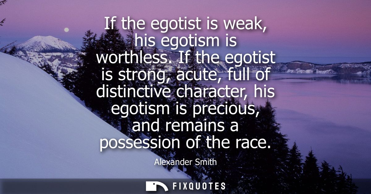 If the egotist is weak, his egotism is worthless. If the egotist is strong, acute, full of distinctive character, his eg