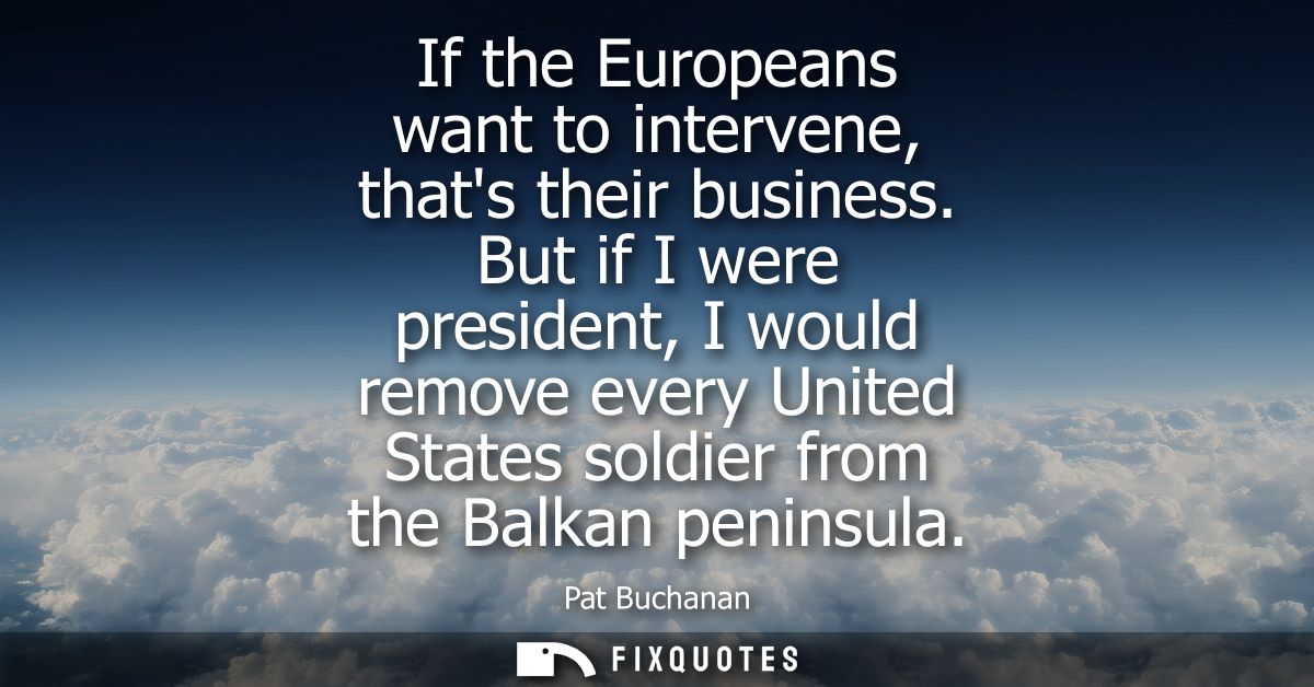 If the Europeans want to intervene, thats their business. But if I were president, I would remove every United States so