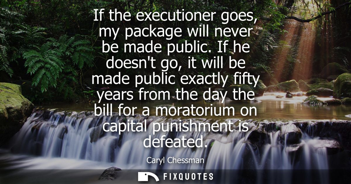 If the executioner goes, my package will never be made public. If he doesnt go, it will be made public exactly fifty yea