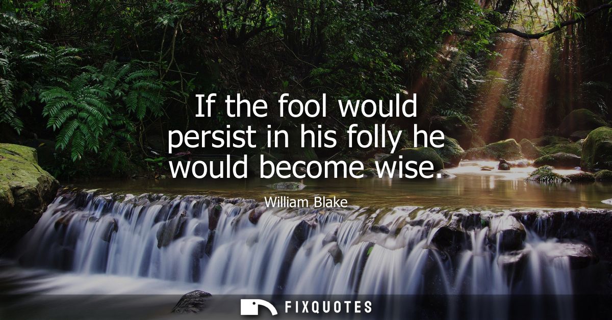 If the fool would persist in his folly he would become wise
