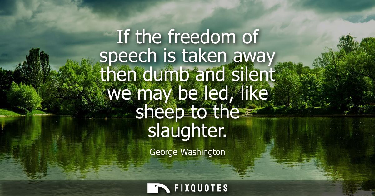 If the freedom of speech is taken away then dumb and silent we may be led, like sheep to the slaughter