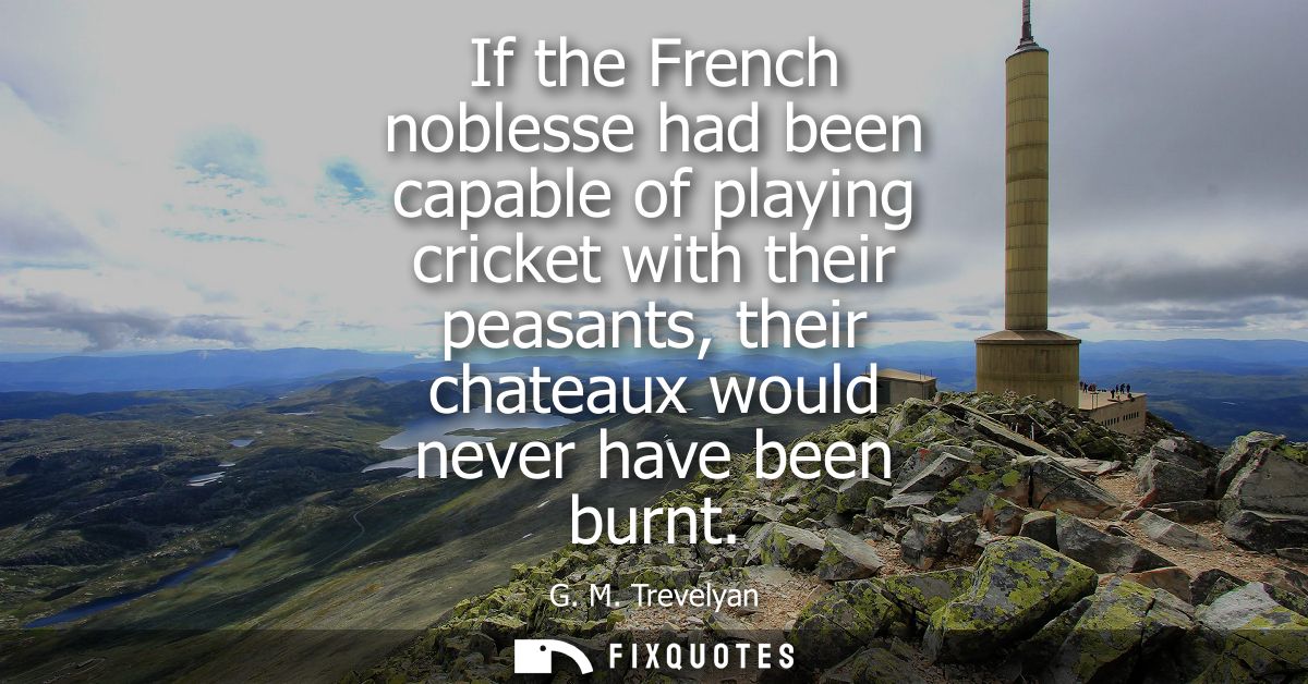 If the French noblesse had been capable of playing cricket with their peasants, their chateaux would never have been bur